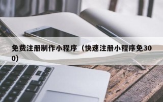博白免费注册制作小程序（快速注册小程序免300）
