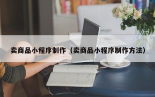 博白卖商品小程序制作（卖商品小程序制作方法）