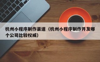 博白杭州小程序制作渠道（杭州小程序制作开发哪个公司比较权威）