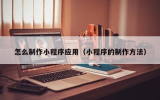 博白怎么制作小程序应用（小程序的制作方法）