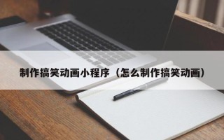 博白制作搞笑动画小程序（怎么制作搞笑动画）