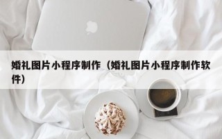 博白婚礼图片小程序制作（婚礼图片小程序制作软件）