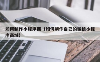 博白如何制作小程序商（如何制作自己的微信小程序商城）