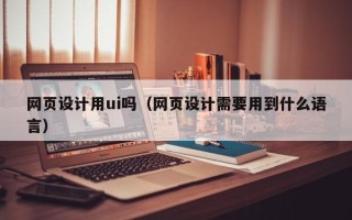 博白网页设计用ui吗（网页设计需要用到什么语言）